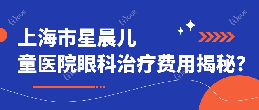 上海市星晨儿童医院眼科治疗费用揭秘？近视矫正1W+/斜视手术2W+/小儿白内障治疗3W+