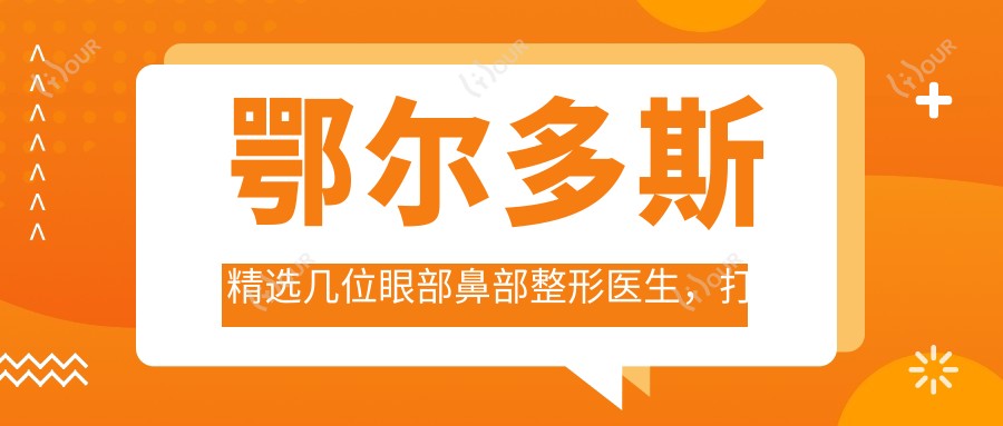 鄂尔多斯精选几位眼部鼻部整形医生，打造较美容颜
