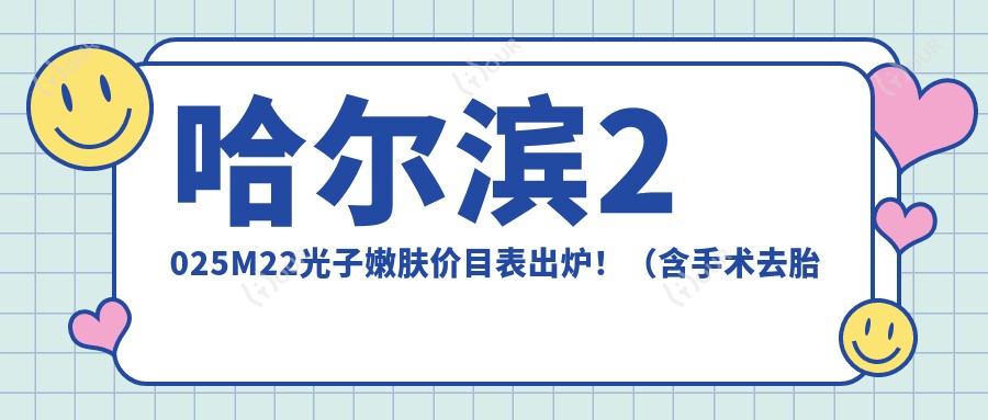 哈尔滨2025M22光子嫩肤价目表出炉！（含手术去胎记/M22光子嫩肤收费价目表）