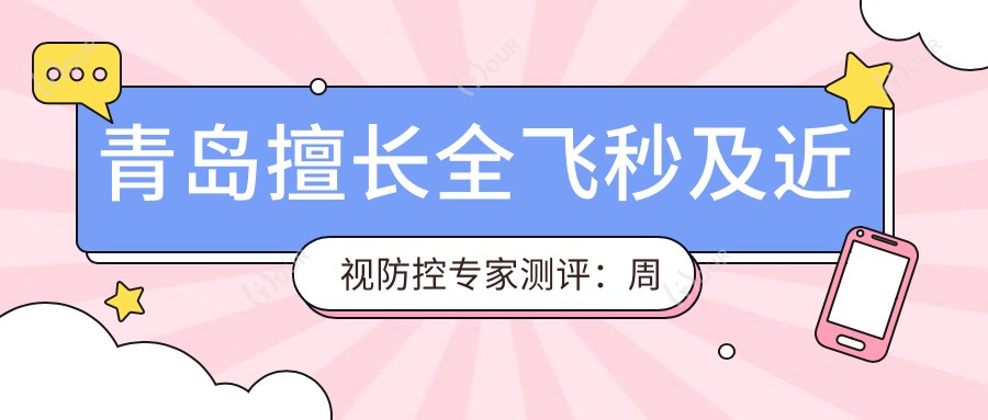 青岛擅长全飞秒及近视防控医生测评：周晓伟、潘峰、于海涛，信赖