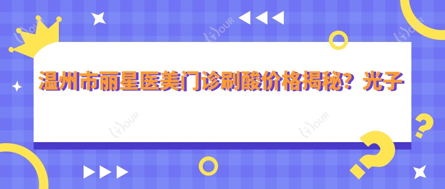 温州市丽星医美门诊刷酸价格揭秘?光子嫩肤2K+ 1.5K+ 热玛吉3K+