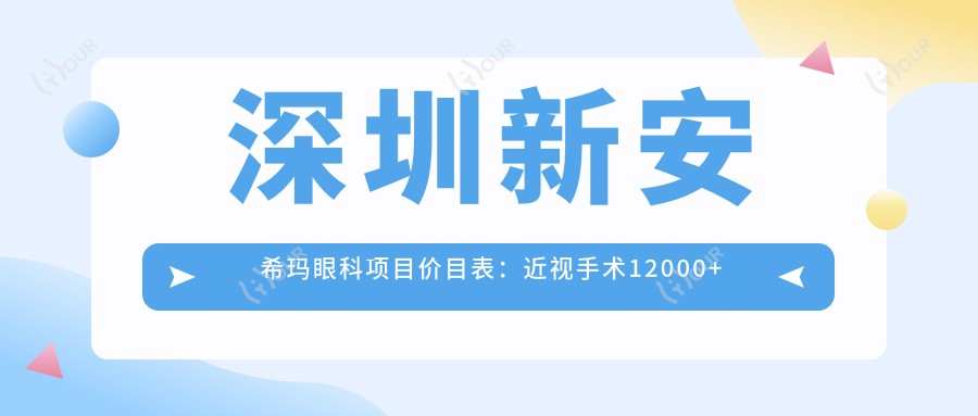 深圳新安希玛眼科项目价目表:近视手术12000+眼健康检查300元起实惠之选