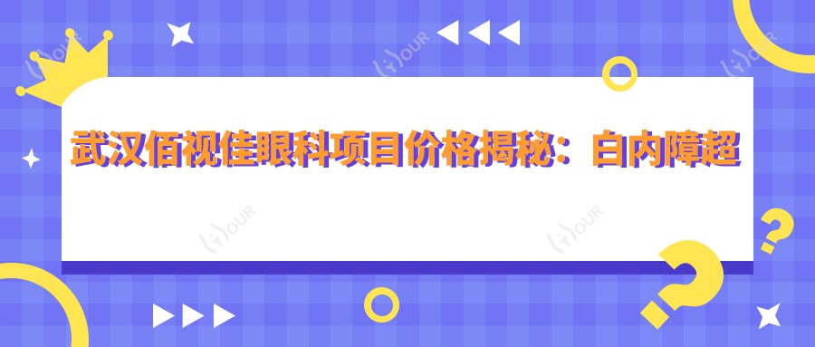 武汉佰视佳眼科项目价格揭秘:白内障超声乳化6K起,麻痹斜视矫正1W起,半飞秒激光1.8W起
