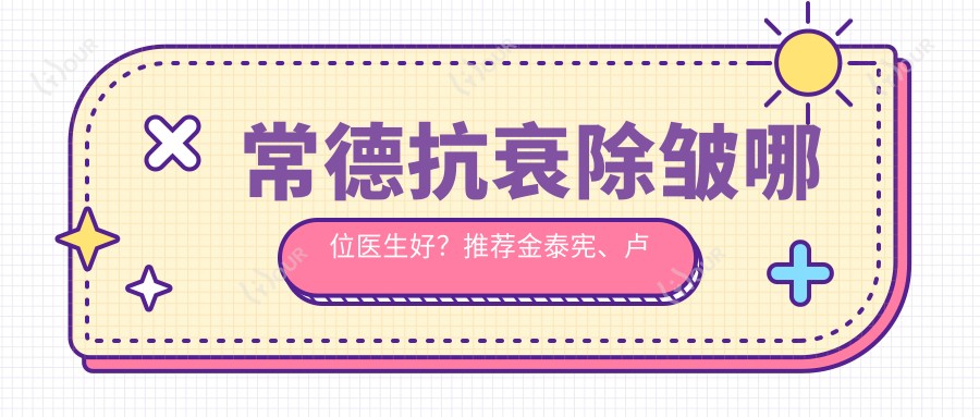 常德抗衰除皱哪位医生好?推荐金泰宪、卢杰、石剑波,技艺值得信赖