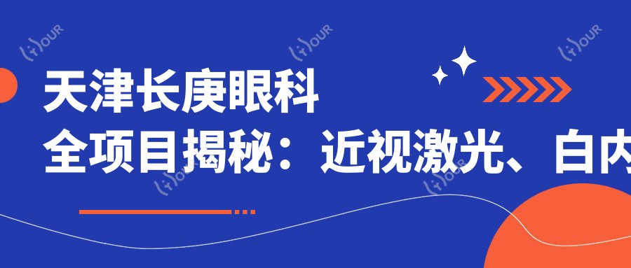 天津长庚眼科全项目揭秘:近视激光、白内障手术等价格一览