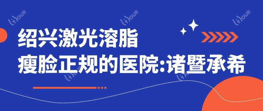 绍兴激光溶脂瘦脸正规的医院:诸暨承希医疗美容、绍兴维美医疗美容医院、诸暨市人民医院排名前10