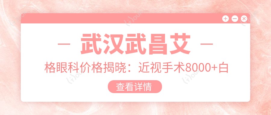 武汉武昌艾格眼科价格揭晓:近视手术8000+白内障5000+验光配镜300元起实惠之选