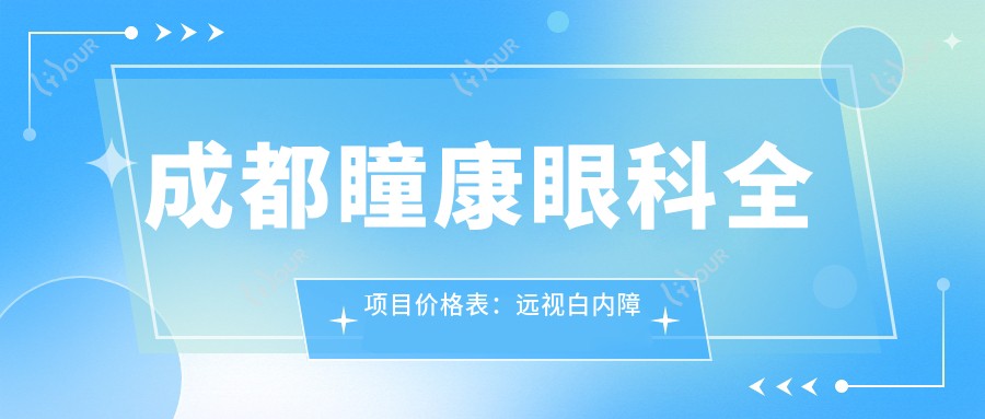成都瞳康眼科全项目价格表:远视白内障矫正至近视ICL晶体植入2800+起,半飞秒全飞秒散光治疗等多面实惠