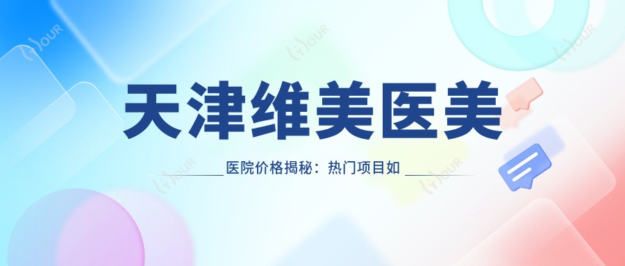 天津维美医美医院价格揭秘：热门项目如玻尿酸、激光祛斑费用一览
