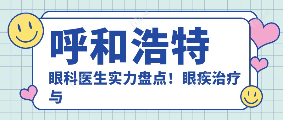 呼和浩特眼科医生实力盘点!眼疾治疗与微整形医生受赞!