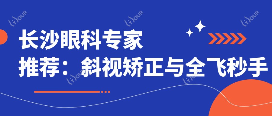 长沙眼科医生推荐:斜视矫正与全飞秒手术优选医生揭晓