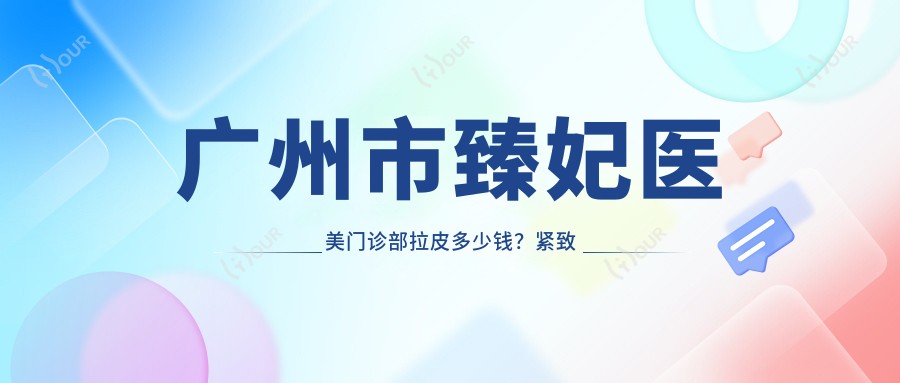 广州市臻妃医美门诊部拉皮多少钱？紧致提升2W+/1K+/热玛吉3K+