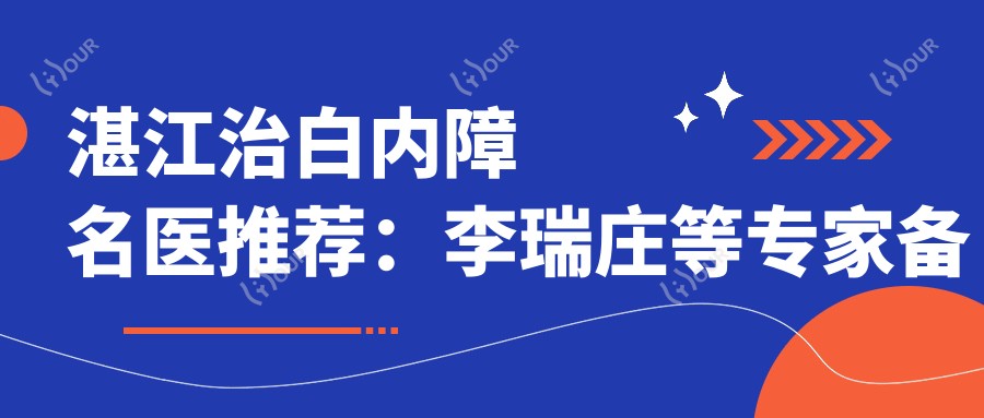 湛江治白内障名医推荐:李瑞庄等医生备受信赖
