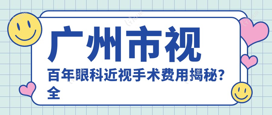 广州市视百年眼科近视手术费用揭秘?全飞秒亲民价+半飞秒性价比之选+ICL晶体植入高端定制