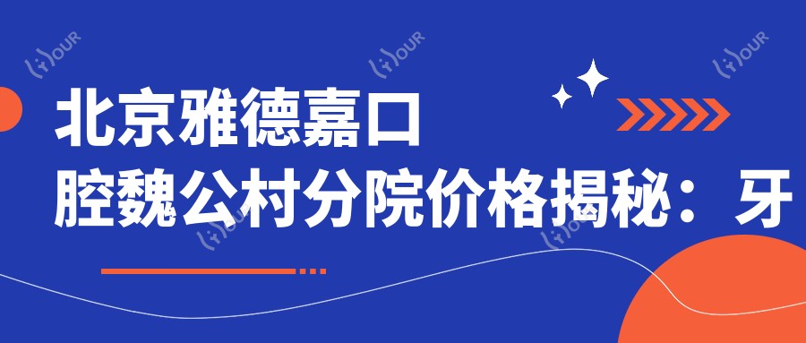北京雅德嘉口腔魏公村分院价格揭秘:牙齿矫正美白种植一网打尽