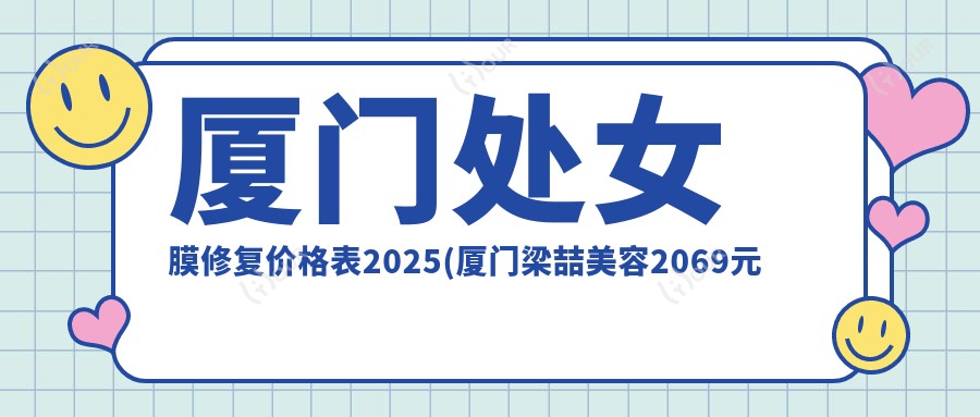 厦门处女膜修复价格表2025(厦门梁喆美容2069元起/莲姿娜 半持久纹眉皮肤管理(厦门悦享店)2260起)