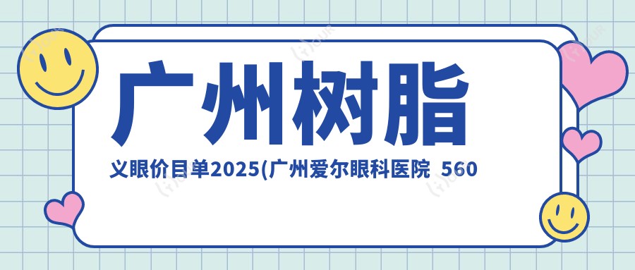 广州树脂义眼价目单2025(广州爱尔眼科医院  560元起/广州佰视佳眼科-近视手术中心530起)