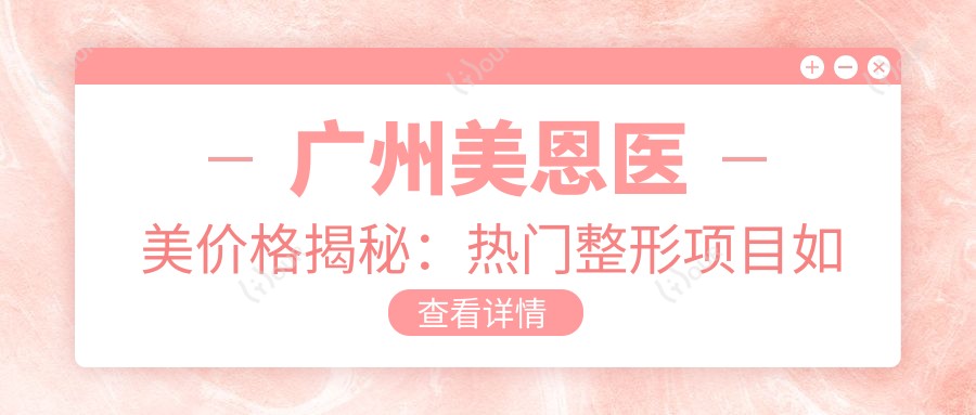 广州美恩医美价格揭秘：热门整形项目如隆鼻眼综合费用一览