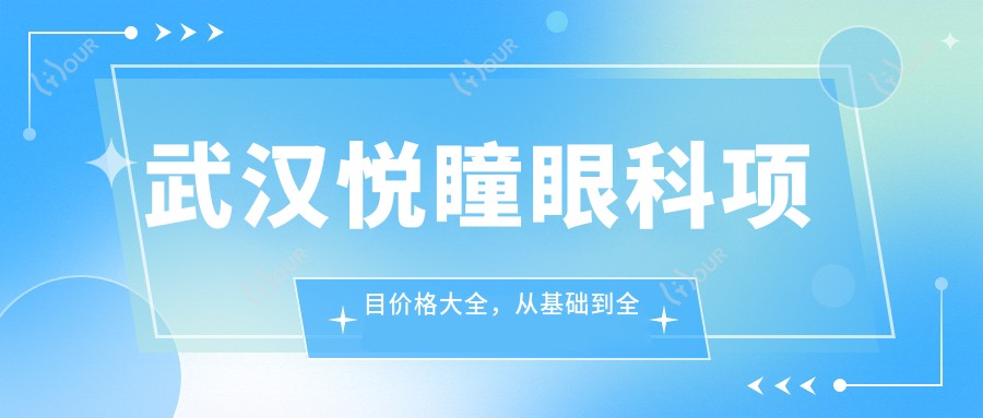 武汉悦瞳眼科项目价格大全,从基础到多面详细解析,费用12800元起