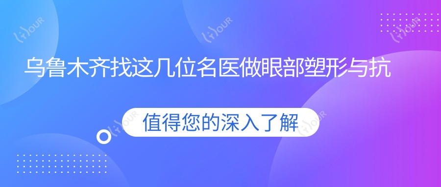 乌鲁木齐找这几位名医做眼部塑形与抗衰老,容颜焕新