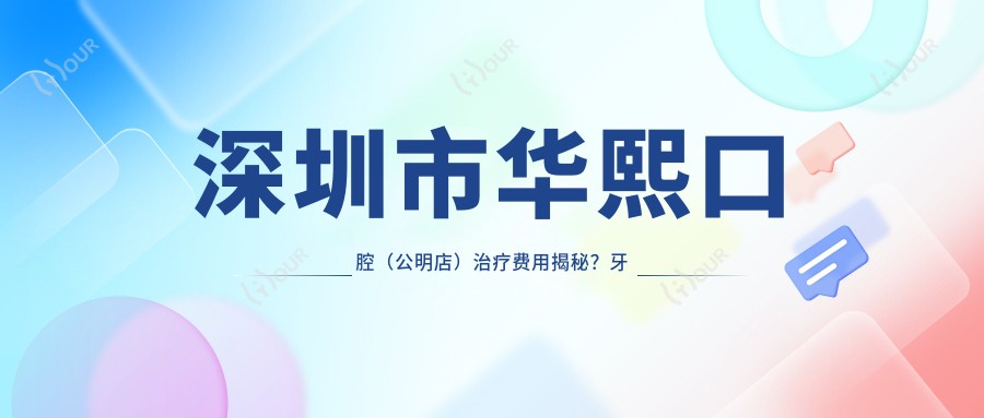 深圳市华熙口腔（公明店）治疗费用揭秘？牙齿矫正2W+ 美白贴面5K+ 种植牙1.5W+