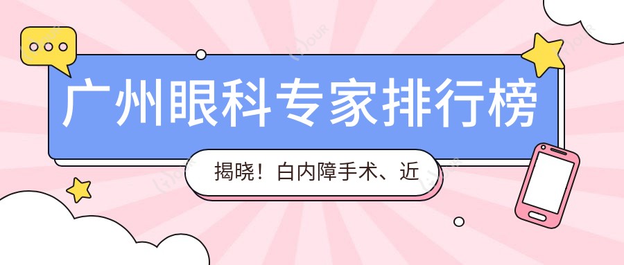 广州眼科医生排行榜揭晓!白内障手术、近视矫正高手齐聚,地址、项目详解!
