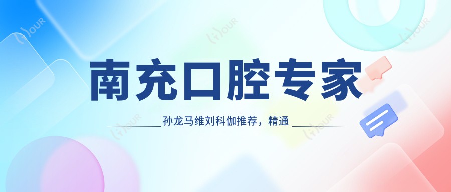 南充口腔医生孙龙马维刘科伽推荐,精通人工种植牙与矫正,技术精细口碑佳