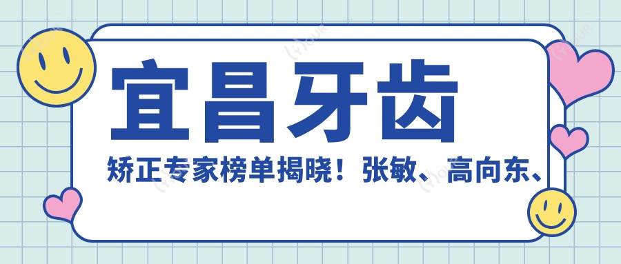 宜昌牙齿矫正医生榜单揭晓!张敏、高向东、张帅擅长隐形矫正受推崇!
