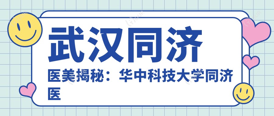 武汉同济医美揭秘:华中科技大学同济医学院医院美容整形科热门项目价格清单