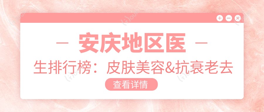 安庆地区医生排行榜：皮肤美容&抗衰老去皱医生推荐
