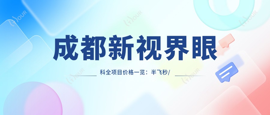 成都新视界眼科全项目价格一览：半飞秒/全飞秒/散光矫正+眼手术+TICL/ICL晶体植入近视治疗费用详解
