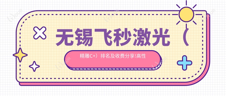 无锡飞秒激光(微雕C+)排名及收费分享!高性价比的医院是那家呢?