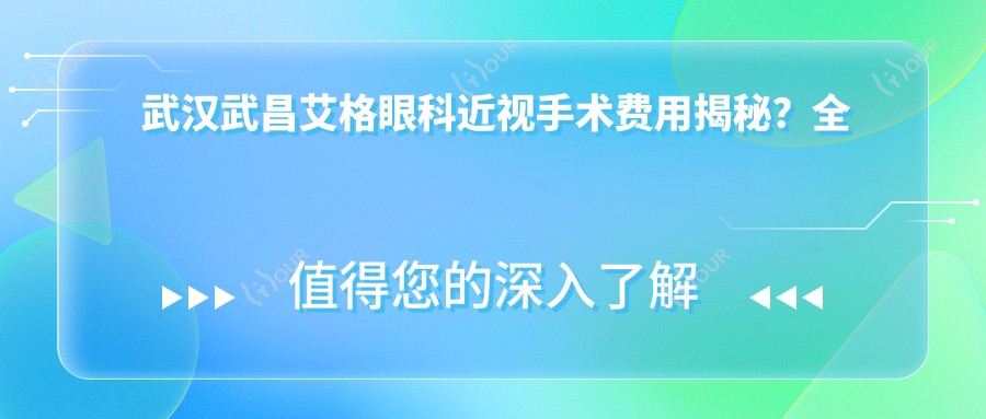 武汉武昌艾格眼科近视手术费用揭秘?全飞秒亲民价近1W+ 晶体植入2W+ 激光矫正也有惊喜价