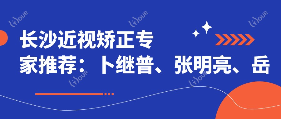 长沙近视矫正医生推荐:卜继普、张明亮、岳辉,精通全飞秒、ICL晶体植入