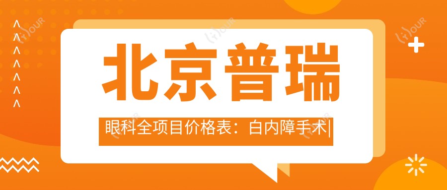 北京普瑞眼科全项目价格表:白内障手术|半飞秒全飞秒近视矫正|散光TICL ICL晶体植入费用详询