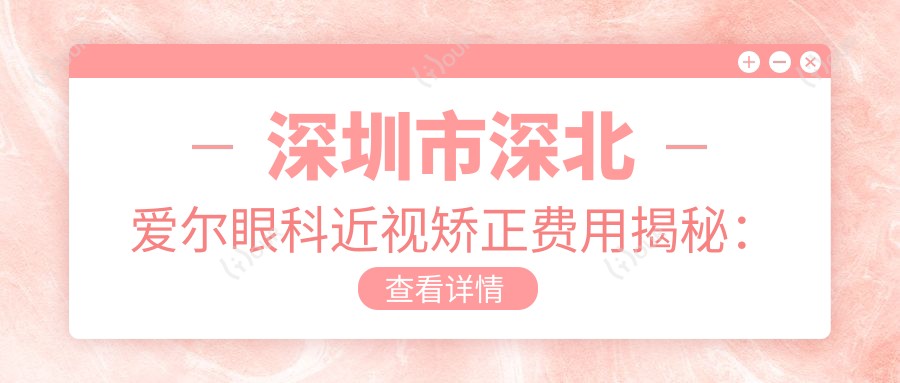 深圳市深北爱尔眼科近视矫正费用揭秘:全飞秒近视手术近2W,ICL晶体植入3W+,激光矫正性价比高