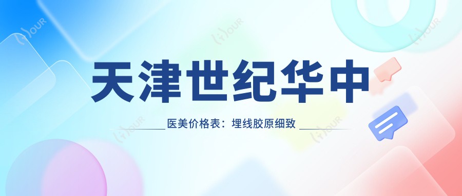 天津世纪华中医美价格表:埋线胶原细致价+吸脂私密优惠价+整形项目全览