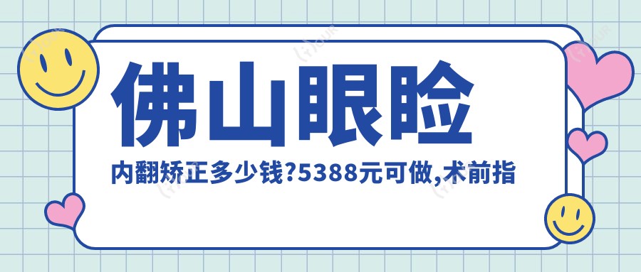 佛山眼睑内翻矫正多少钱?5388元可做,术前指南教你不被坑
