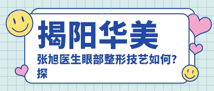 揭阳华美张旭医生眼部整形技艺如何？探寻更多眼部美化医生