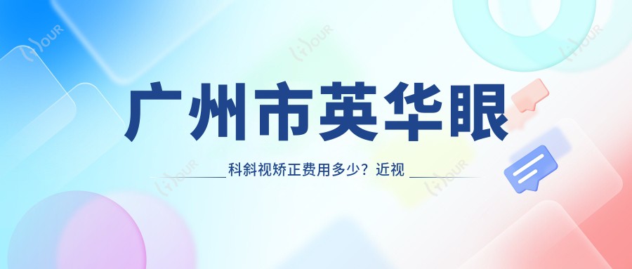 广州市英华眼科斜视矫正费用多少?近视激光约1W+ 散光矫正8K+ 老花眼晶体置换2.5W+