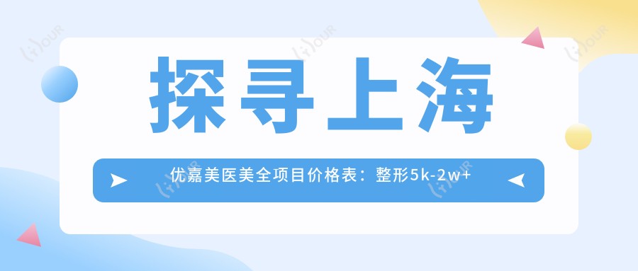 探寻上海优嘉美医美全项目价格表:整形5k-2w+皮肤护理800元起,透明实惠