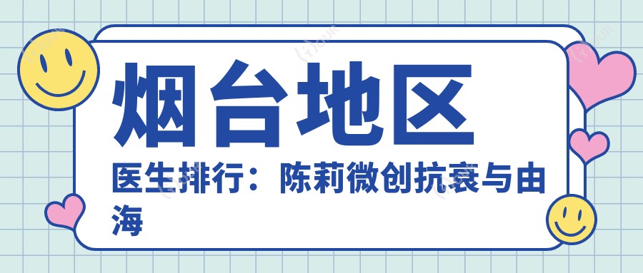 烟台地区医生排行:陈莉微创抗衰与由海涛、孙雪峰眼科医生热门项目揭秘