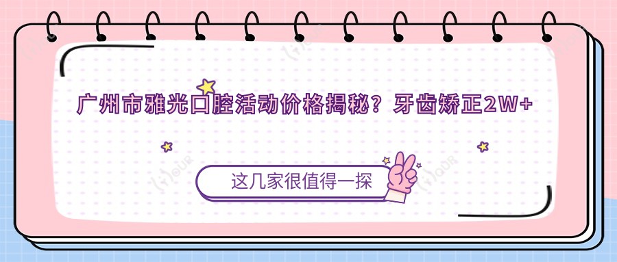 广州市雅光口腔活动价格揭秘?牙齿矫正2W+ 美白套餐1K+ 种植牙8K+