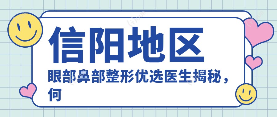 信阳地区眼部鼻部整形优选医生揭秘,何黎等医生打造自然美型