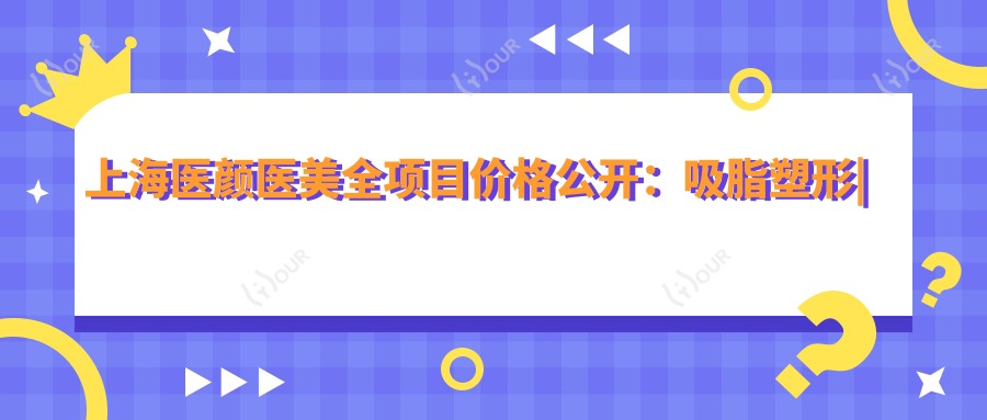上海医颜医美全项目价格公开:吸脂塑形|私密紧致|眼鼻综合|隆胸丰臀|超声炮热玛吉实惠