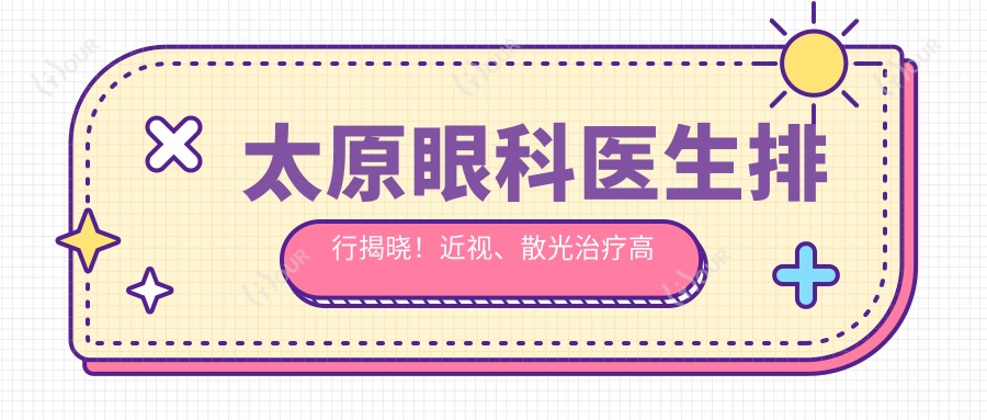 太原眼科医生排行揭晓!近视、散光治疗高手,医院、项目详情一网打尽!