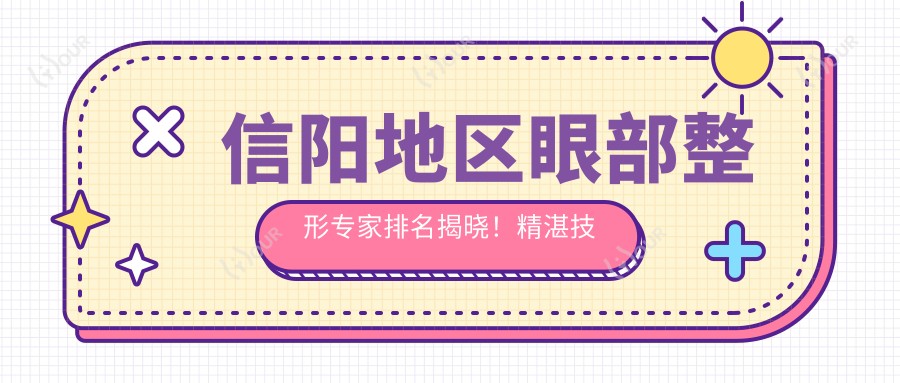 信阳地区眼部整形医生排名揭晓!精细技术,实例分享,详细地址一网打尽!