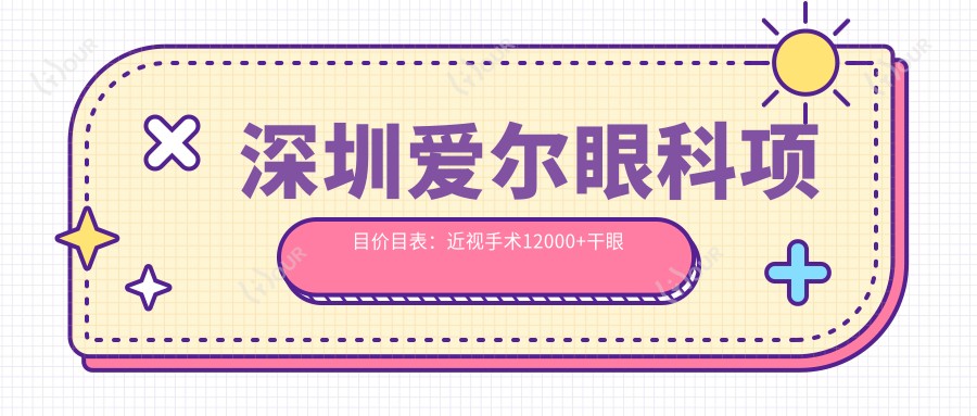 深圳爱尔眼科项目价目表：近视手术12000+干眼治疗500元起实惠明了