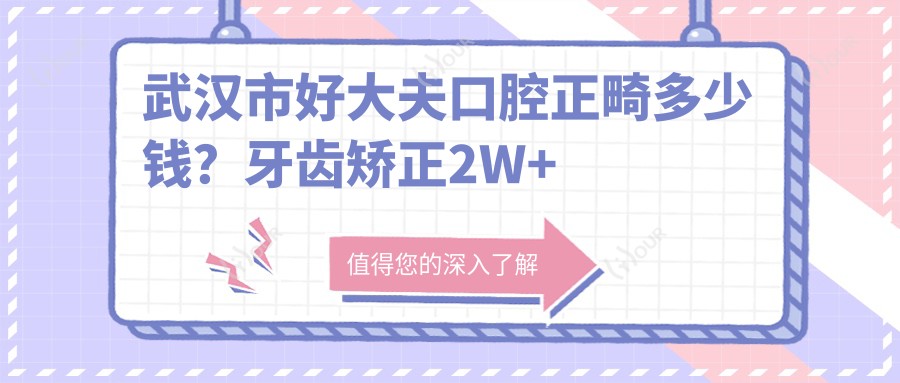 武汉市好大夫口腔正畸多少钱?牙齿矫正2W+ 种植牙1W+ 美白修复5K+