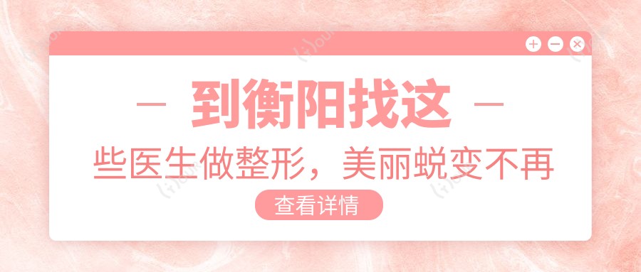 到衡阳找这些医生做整形，美丽蜕变不再是梦
